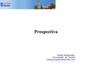 Prospectiva 
Eneko Astigarraga 
Universidad de Deusto 
eastigarraga@codesyntax.com 
iastigar@ud-ss.deusto.es 
 