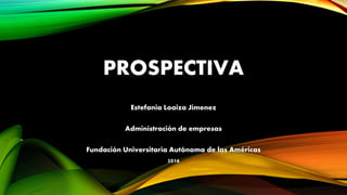 PROSPECTIVA
Estefania Loaiza Jimenez
Administración de empresas
Fundación Universitaria Autónoma de las Américas
2016
 