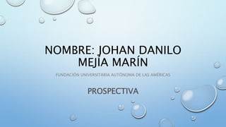 NOMBRE: JOHAN DANILO
MEJÍA MARÍN
FUNDACIÓN UNIVERSITARIA AUTÓNOMA DE LAS AMÉRICAS
PROSPECTIVA
 