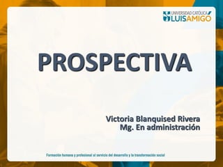 PROSPECTIVA
Victoria Blanquised Rivera
Mg. En administración
 