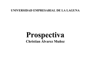 UNIVERSIDAD EMPRESARIAL DE LA LAGUNA
Prospectiva
Christian Álvarez Muñoz
 