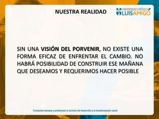 SIN UNA VISIÓN DEL PORVENIR, NO EXISTE UNA
FORMA EFICAZ DE ENFRENTAR EL CAMBIO. NO
HABRÁ POSIBILIDAD DE CONSTRUIR ESE MAÑANA
QUE DESEAMOS Y REQUERIMOS HACER POSIBLE
NUESTRA REALIDAD
 