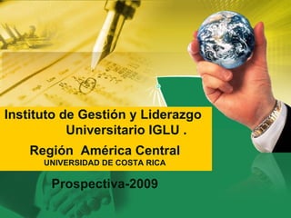 Instituto de Gestión y Liderazgo  Universitario IGLU . Región  América Central  UNIVERSIDAD DE COSTA RICA Prospectiva-2009 