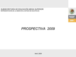 SUBSECRETARÍA DE EDUCACIÓN MEDIA SUPERIOR REPRESENTACIÓN DE LA SEMS EN EL ESTADO DE ZACATECAS PROSPECTIVA  2009 Abril, 2009 