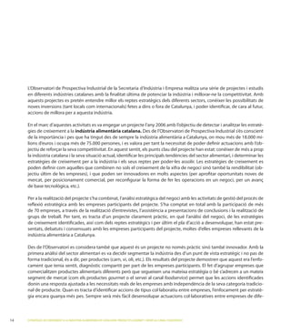 aquests projectes es pretén entendre millor els reptes estratègics dels diferents sectors, conèixer les possibilitats de

     accions de millora per a aquesta indústria.

                                                                                                                                 -
     gies de creixement a la indústria alimentària catalana.               l’Observatori de Prospectiva Industrial s’és conscient
     de la importància i pes que ha tingut des de sempre la indústria alimentària a Catalunya, on mou més de 18.000 mi-
     lions d’euros i ocupa més de 75.000 persones, i es valora per tant la necessitat de poder deﬁnir actuacions amb l’ob-
     jectiu de reforçar la seva competitivitat. En aquest sentit, els punts clau del projecte han estat: conèixer de més a prop
     la indústria catalana i la seva situació actual, identiﬁcar les principals tendències del sector alimentari, i determinar les

     poden deﬁnir com aquelles que combinen no sols el creixement de la xifra de negoci sinó també la rendibilitat (ob-

     mercat, per posicionament comercial, per reconﬁgurar la forma de fer les operacions en un negoci, per un avanç
     de

     Per a la realització del projecte s’ha combinat, l’anàlisi estratègica del negoci amb les activitats de gestió del procés de

     de 70 empreses, a través de la realització d’entrevistes, l’assistència a presentacions de conclusions i la realització de
     grups de treball. Per tant, es tracta d’un projecte clarament pràctic, en què l’anàlisi del negoci, de les estratègies
     de creixement identiﬁcades, així com dels reptes estratègics i per últim el pla d’acció a desenvolupar, han estat pre-
     sentats, debatuts i consensuats amb les empreses participants del projecte, moltes d’elles empreses rellevants de la
     indústria alimentària a Catalunya.


     primera anàlisi del sector alimentari es va decidir segmentar la indústria des d’un punt de vista estratègic i no pas de
                                                                                                                            -


     segment de mercat (com els productes gourmet o el servei al canal foodservice
     donin una resposta ajustada a les necessitats reals de les empreses amb independència de la seva categoria tradicio-
                                                                      ·laboratiu entre empreses, l’enfocament per estratè-
                                                                                      ·laboratives entre empreses de dife-



14   ESTRATÈGIES DE CREIXEMENT A LA INDÚSTRIA ALIMENTÀRIA DE CATALUNYA: PRODUCTES GOURMET I SERVEI AL CANAL FOODSERVICE
 