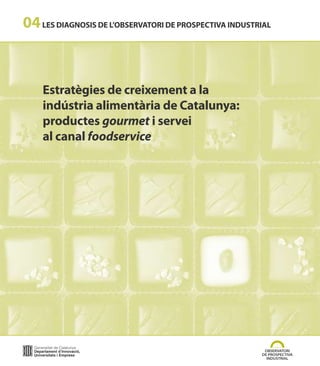 04 LES DIAGNOSIS DE L’OBSERVATORI DE PROSPECTIVA INDUSTRIAL



    Estratègies de creixement a la
    indústria alimentària de Catalunya:
    productes gourmet i servei
    al canal foodservice
 