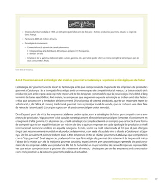 foie gras i d’altres productes gourmets, situat a la regió de




                          on-line.


               seus consumidors ﬁnals.



Font: Web de l’empresa.




4.4.2 Posicionament estratègic del clúster gourmet a Catalunya i opcions estratègiques de futur

               gourmet selecte local” és l’estratègia amb què competeixen la majoria de les empreses de productes
gourmet
productes junt amb el pes cada cop més important de les despeses comercials fa que la posició sigui més dèbil a llarg


                                              gourmet com a principal canal de venda, que es troba en una clara fase


                                                                                                                    -
preses de productes “top gourmet” o bé canviar estratègicament el model empresarial per fomentar el creixement en
el segment d’alta gamma. En el primer cas, el salt estratègic és complicat tenint en compte que es tracta d’una forma
de competir que té un espai limitat per un màxim de deu o quinze empreses en cada tipologia de producte a nivell

tingui cert reconeixement mundial en el producte determinat, com seria el cas dels vins o els olis a Catalunya i a Espa-
         et, actualment, només trobem dues o tres empreses en tot el clúster gourmet a Catalunya que competeixin
com a “top gourmet”. En el segon cas, podem aﬁrmar que l’estratègia de gourmet de creixement és la que està més a
l’abast de la major part de la indústria gourmet catalana, especialment per característiques generals de posiciona-
                                                                                                                       -
ves que estan competint com a gourmet de creixement al mercat, i destaquen per ser les empreses amb unes evolu-
cions més positives a la indústria gourmet catalana a l’actualitat.




                                                                                              L’ESTRATÈGIA DE PRODUCTES GOURMET A CATALUNYA   47
 