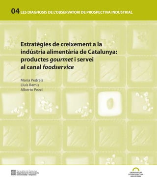 04 LES DIAGNOSIS DE L’OBSERVATORI DE PROSPECTIVA INDUSTRIAL



    Estratègies de creixement a la
    indústria alimentària de Catalunya:
    productes gourmet i servei
    al canal foodservice
    Maria Pedrals
    Lluís Ramis
    Alberto Pezzi
 