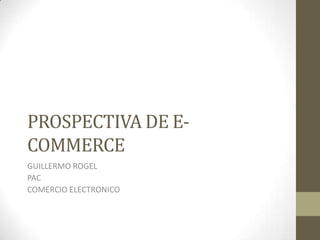 PROSPECTIVA DE E-
COMMERCE
GUILLERMO ROGEL
PAC
COMERCIO ELECTRONICO
 