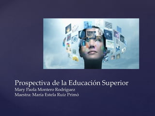 Prospectiva de la Educación Superior
Mary Paola Montero Rodríguez
Maestra: María Estela Ruiz Primó
 