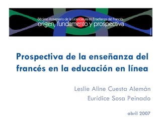 Prospectiva de la enseñanza del francés en la educación en línea Leslie Aline Cuesta Alemán Eurídice Sosa Peinado abril 2007 