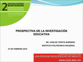 PROSPECTIVA DE LA INVESTIGACIÓN EDUCATIVA DR. CARLOS TOPETE BARRERA INSTITUTO POLITÉCNICO NACIONAL 27 DE FEBRERO 2010 