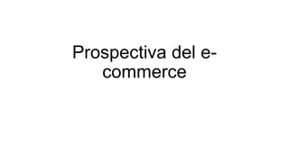 Prospectiva del e-
commerce
 