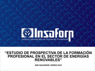 “ESTUDIO DE PROSPECTIVA DE LA FORMACIÓN
PROFESIONAL EN EL SECTOR DE ENERGÍAS
RENOVABLES”
SAN SALVADOR, ENERO 2018
 