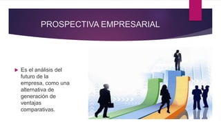 PROSPECTIVA EMPRESARIAL
 Es el análisis del
futuro de la
empresa, como una
alternativa de
generación de
ventajas
comparativas.
 