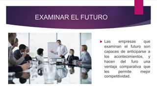 EXAMINAR EL FUTURO
 Las empresas que
examinan el futuro son
capaces de anticiparse a
los acontecimientos, y
hacen del furo una
ventaja comparativa que
les permite mejor
competitividad.
 