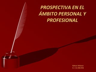 PROSPECTIVA EN EL
ÁMBITO PERSONAL Y
PROFESIONAL
Katryn Velasco
C.I. 12.358.456
 