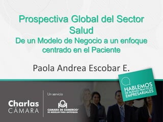 Prospectiva Global del Sector
Salud
De un Modelo de Negocio a un enfoque
centrado en el Paciente
Paola Andrea Escobar E.
 