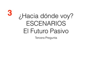 ¿Hacia dónde voy?
ESCENARIOS
El Futuro Pasivo
Tercera Pregunta
3
 