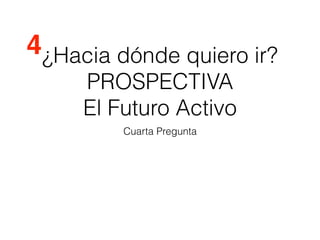 ¿Hacia dónde quiero ir?
PROSPECTIVA
El Futuro Activo
Cuarta Pregunta
4
 