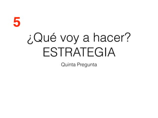 ¿Qué voy a hacer?
ESTRATEGIA
Quinta Pregunta
5
 