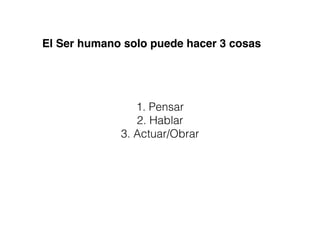 1. Pensar
2. Hablar
3. Actuar/Obrar
El Ser humano solo puede hacer 3 cosas
 