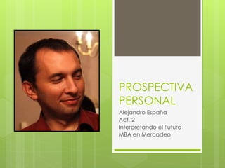 PROSPECTIVA
PERSONAL
Alejandro España
Act. 2
Interpretando el Futuro
MBA en Mercadeo
 