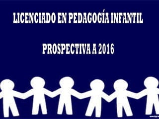 LICENCIADO EN PEDAGOGÍA INFANTIL PROSPECTIVA A 2016 