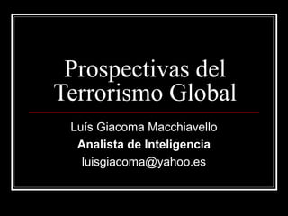 Prospectivas del
Terrorismo Global
Luís Giacoma Macchiavello
Analista de Inteligencia
luisgiacoma@yahoo.es
 