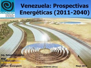 Venezuela: Prospectivas
Energéticas (2011-2040)
Mayo 2013
Ing. Nelson Hernández
Blog: Gerencia y Energía
La Pluma Candente
Twitter: @energia21 Proyecto DESERTEC (África)
 
