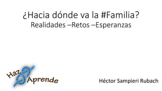 ¿Hacia dónde va la #Familia?
Realidades –Retos –Esperanzas
Héctor Sampieri Rubach
 