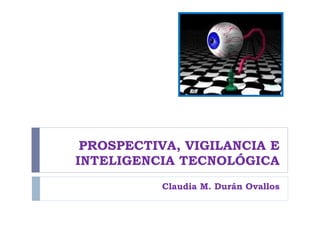 PROSPECTIVA, VIGILANCIA E INTELIGENCIA TECNOLÓGICA Claudia M. Durán Ovallos 