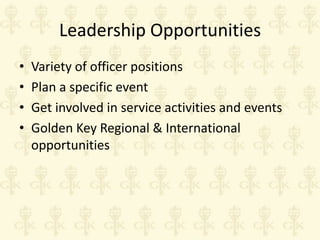 Leadership Opportunities
•
•
•
•

Variety of officer positions
Plan a specific event
Get involved in service activities and events
Golden Key Regional & International
opportunities

 