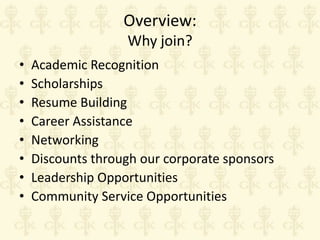 Overview:
Why join?
•
•
•
•
•
•
•
•

Academic Recognition
Scholarships
Resume Building
Career Assistance
Networking
Discounts through our corporate sponsors
Leadership Opportunities
Community Service Opportunities

 