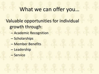 What we can offer you…
Valuable opportunities for individual
growth through:
– Academic Recognition
– Scholarships
– Member Benefits
– Leadership
– Service

 