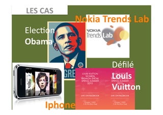 LES CAS 
           Nokia Trends Lab 
ElecEon 
Obama  

                   Déﬁlé  
                   Louis  
                   Vui[on 
     Iphone 
 