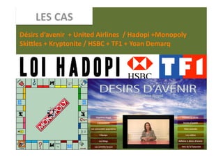 LES CAS 
Désirs d’avenir  + United Airlines  / Hadopi +Monopoly  
Ski[les + Kryptonite / HSBC + TF1 + Yoan Demarq 
 