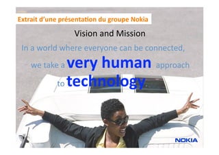 Extrait d’une présenta1on du groupe Nokia 

                  Vision and Mission 
 In a world where everyone can be connected, 
    we take a  very human approach  
            to technology. 
 