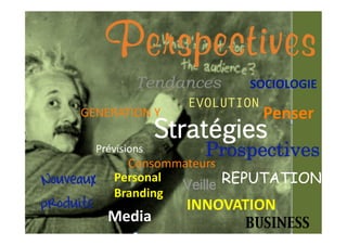 Perspectives
               Tendances        SOCIOLOGIE 
                        EVOLUTION
     GENERATION Y                 Penser 
                     Stratégies
       Prévisions         Prospectives
             Consommateurs 
Nouveaux   Personal 
           Branding 
                     Veille REPUTATION
produits               INNOVATION 
           Media                BUSINESS
 