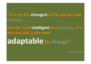 “It is not the strongest of the species that 
survives,  
nor the most intelligent that survives. It is 
the one that is the most 

adaptable to change”. 
                                    Charles Darwin 
 
