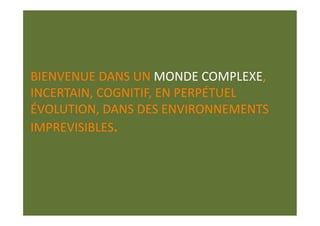BIENVENUE DANS UN MONDE COMPLEXE, 
INCERTAIN, COGNITIF, EN PERPÉTUEL 
ÉVOLUTION, DANS DES ENVIRONNEMENTS 
IMPREVISIBLES. 
 
