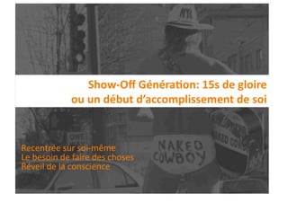 Show‐Oﬀ Généra1on: 15s de gloire  
               ou un début d’accomplissement de soi 


Recentrée sur soi‐même  
Le besoin de faire des choses 
Réveil de la conscience 
   10/28/09                 Eurêka... Eurêka!    89 
 