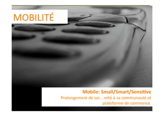 MOBILITÉ 




                      Mobile: Small/Smart/Sensi1ve 
            Prolongement de soi… relié à sa communauté et 
                                 plateforme de commerce. 
 