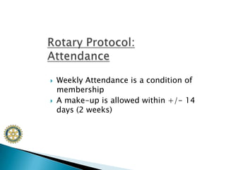 Weekly Attendance is a condition of membershipA make-up is allowed within +/- 14 days (2 weeks) Rotary Protocol:Attendance