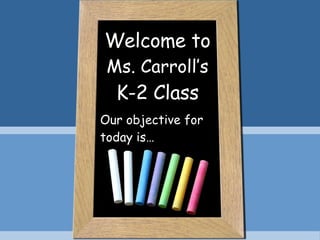 Welcome to Ms. Carroll’s K-2 Class Our objective for today is… 