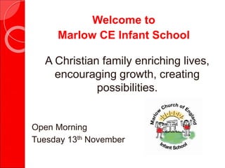 Welcome to
Marlow CE Infant School
A Christian family enriching lives,
encouraging growth, creating
possibilities.
Open Morning
Tuesday 13th November
 
