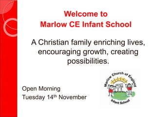 Welcome to
Marlow CE Infant School
A Christian family enriching lives,
encouraging growth, creating
possibilities.
Open Morning
Tuesday 14th November
 