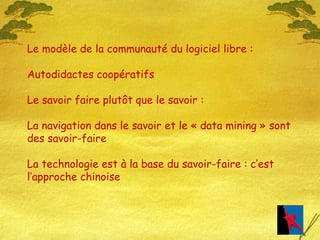 Le modèle de la communauté du logiciel libre : Autodidactes coopératifs Le savoir faire plut ôt que le savoir  : La navigation dans le savoir et le « data mining » sont des savoir-faire La technologie est à la base du savoir-faire : c’est l’approche chinoise 