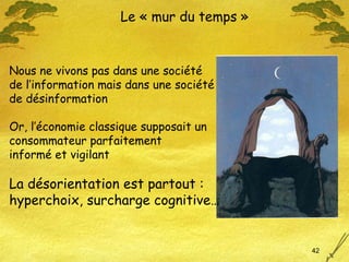 Le « mur du temps » Nous ne vivons pas dans une société  de l’information mais dans une société  de désinformation  Or, l’économie classique supposait un consommateur parfaitement  informé et vigilant La désorientation est partout : hyperchoix, surcharge cognitive… 