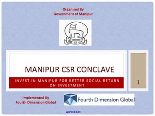 I N V E S T I N M A N I P U R F O R B E T T E R S O C I A L R E T U R N
O N I N V E S T M E N T
MANIPUR CSR CONCLAVE
Implemented By
Fourth Dimension Global
Organised By
Government of Manipur
1
www.4-d.in
 